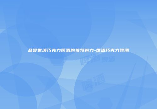 品尝世涛巧克力啤酒的独特魅力-世涛巧克力啤酒