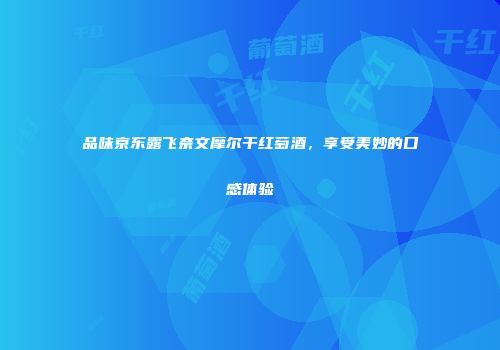 品味京东露飞奈文摩尔干红萄酒，享受美妙的口感体验