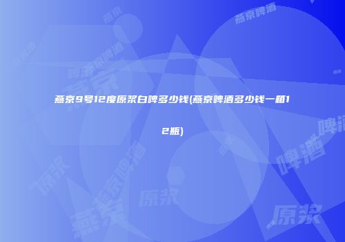 燕京9号12度原浆白啤多少钱(燕京啤酒多少钱一箱12瓶)