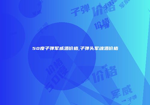 50度子弹军威酒价格,子弹头军魂酒价格
