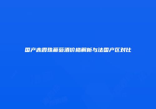 国产赤霞珠葡萄酒价格解析与法国产区对比
