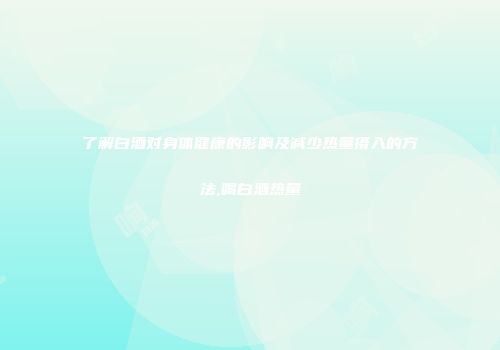 了解白酒对身体健康的影响及减少热量摄入的方法,喝白酒热量