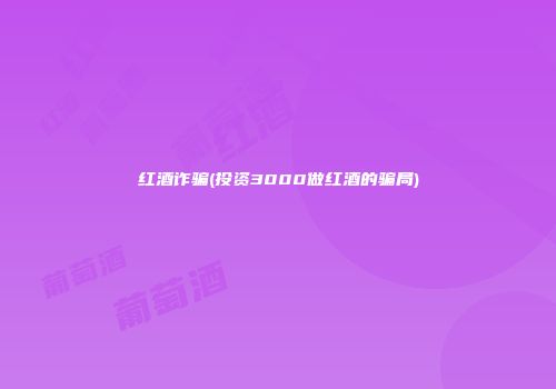红酒诈骗(投资3000做红酒的骗局)