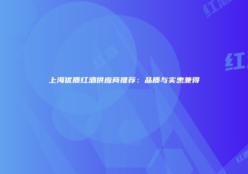 上海优质红酒供应商推荐：品质与实惠兼得
