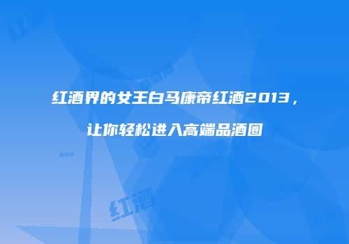 红酒界的女王白马康帝红酒2013，让你轻松进入高端品酒圈