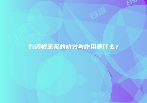 白酒蜂王浆的功效与作用是什么？