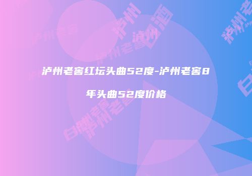 泸州老窖红坛头曲52度-泸州老窖8年头曲52度价格