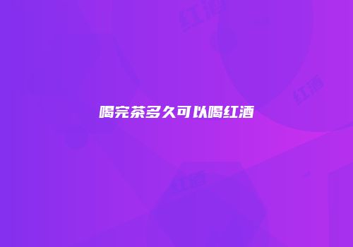 喝完茶多久可以喝红酒