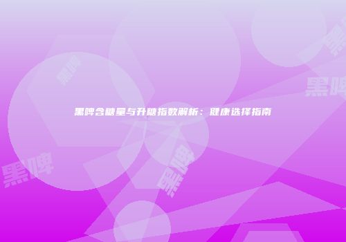 黑啤含糖量与升糖指数解析：健康选择指南