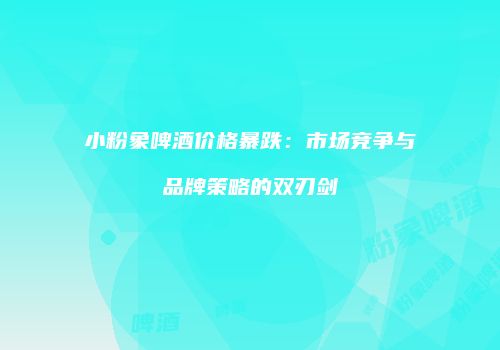 小粉象啤酒价格暴跌：市场竞争与品牌策略的双刃剑