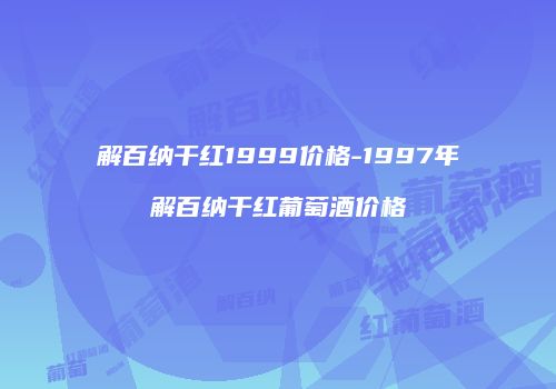 解百纳干红1999价格-1997年解百纳干红葡萄酒价格