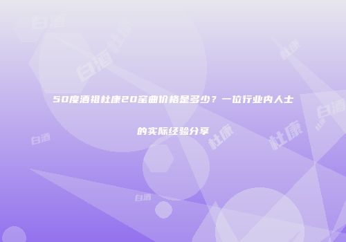 50度酒祖杜康20窑曲价格是多少？一位行业内人士的实际经验分享