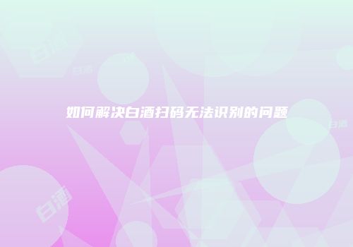 如何解决白酒扫码无法识别的问题