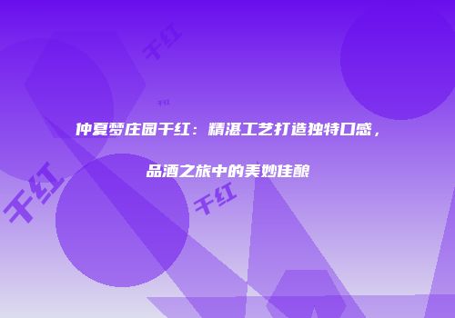 仲夏梦庄园干红：精湛工艺打造独特口感，品酒之旅中的美妙佳酿