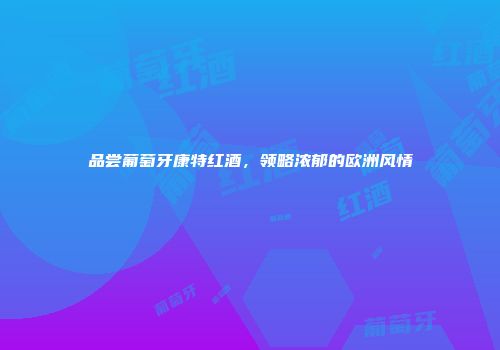 品尝葡萄牙康特红酒，领略浓郁的欧洲风情