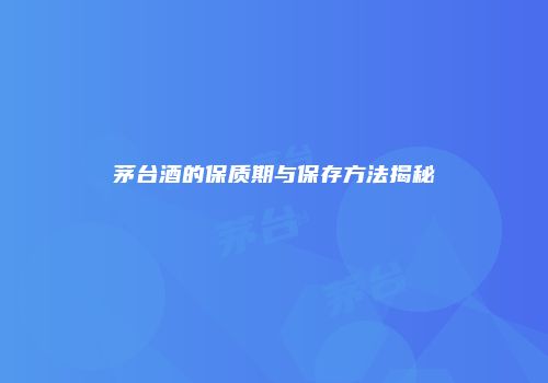 茅台酒的保质期与保存方法揭秘