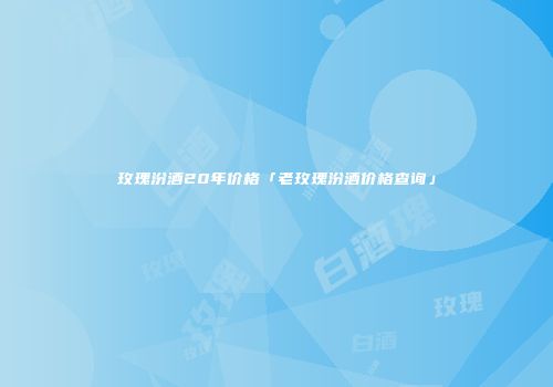 玫瑰汾酒20年价格「老玫瑰汾酒价格查询」