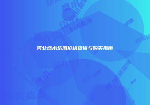 河北盛水坊酒价格查询与购买指南