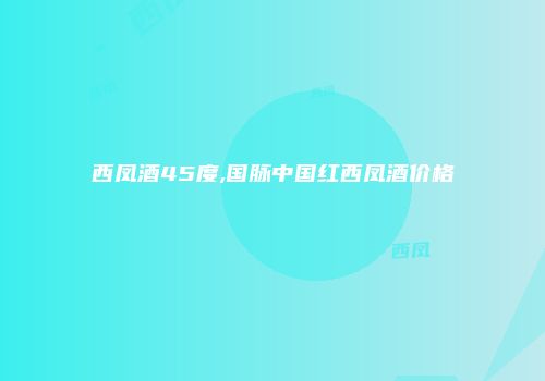 西凤酒45度,国脉中国红西凤酒价格
