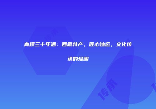 青稞三十年酒：西藏特产，匠心独运，文化传承的珍酿