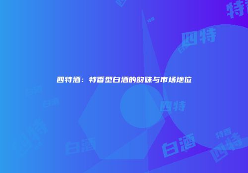 四特酒：特香型白酒的韵味与市场地位