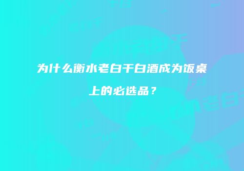 为什么衡水老白干白酒成为饭桌上的必选品？