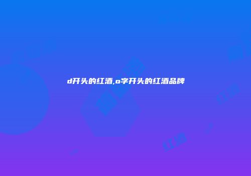 d开头的红酒,o字开头的红酒品牌