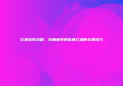 红酒选购攻略：多角度辨别优质红酒的实用技巧