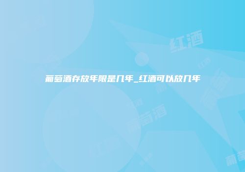 葡萄酒存放年限是几年_红酒可以放几年