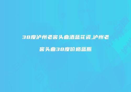 38度泸州老窖头曲酒蓝花瓷,泸州老窖头曲38度价格蓝瓶