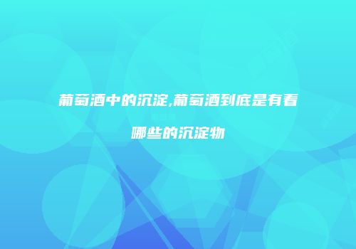 葡萄酒中的沉淀,葡萄酒到底是有着哪些的沉淀物