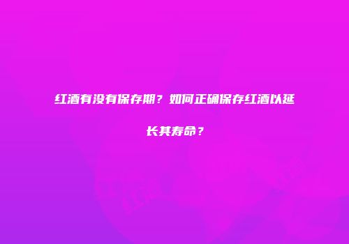 红酒有没有保存期？如何正确保存红酒以延长其寿命？