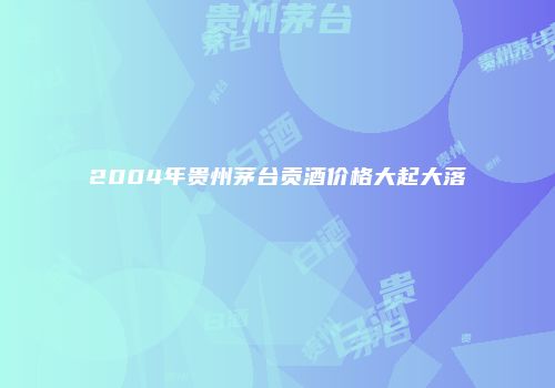 2004年贵州茅台贡酒价格大起大落