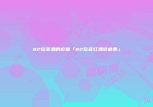 82拉菲酒的价格「82拉菲红酒价格表」
