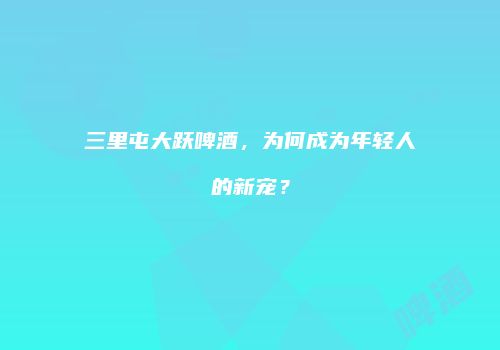 三里屯大跃啤酒，为何成为年轻人的新宠？