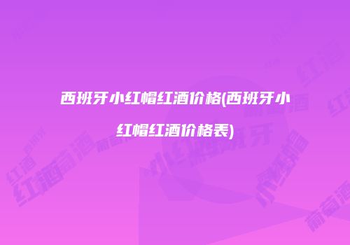 西班牙小红帽红酒价格(西班牙小红帽红酒价格表)