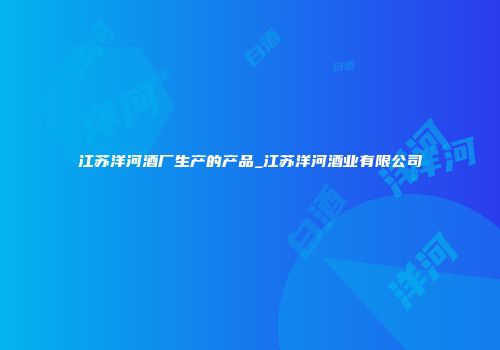 江苏洋河酒厂生产的产品_江苏洋河酒业有限公司