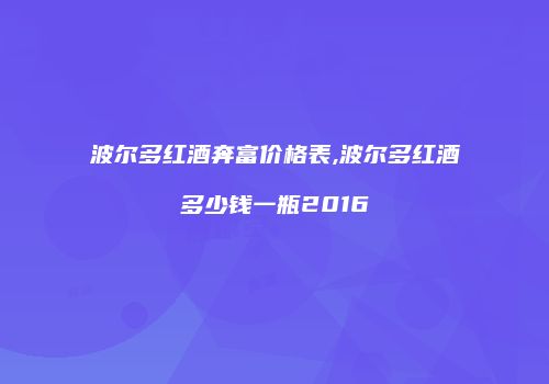 波尔多红酒奔富价格表,波尔多红酒多少钱一瓶2016