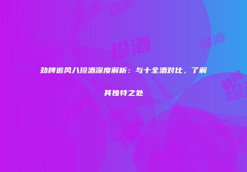 劲牌追风八珍酒深度解析：与十全酒对比，了解其独特之处