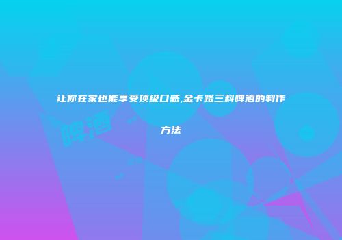 让你在家也能享受顶级口感,金卡路三料啤酒的制作方法