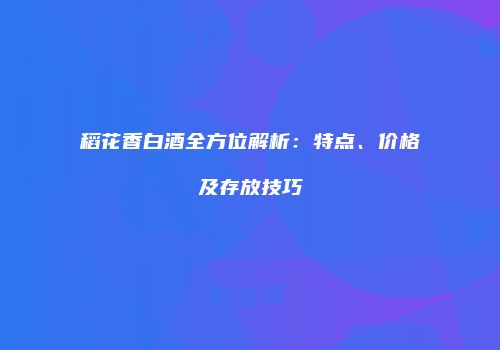 稻花香白酒全方位解析：特点、价格及存放技巧