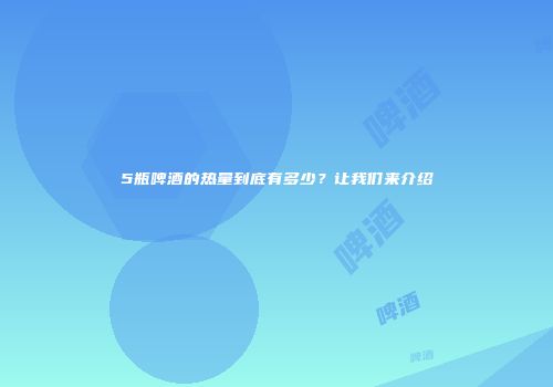5瓶啤酒的热量到底有多少？让我们来介绍