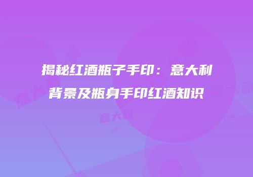 揭秘红酒瓶子手印：意大利背景及瓶身手印红酒知识