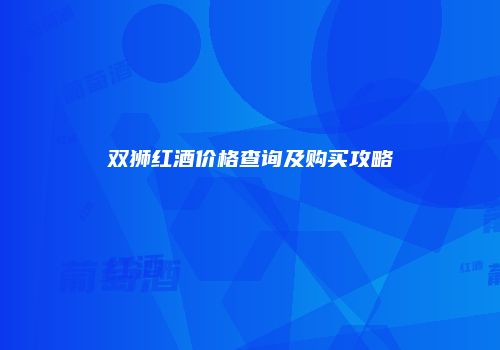 双狮红酒价格查询及购买攻略