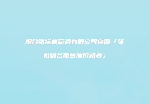 烟台张裕葡萄酒有限公司官网「张裕烟台葡萄酒价格表」