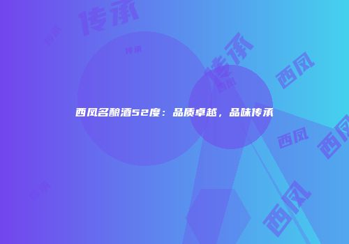 西凤名酿酒52度：品质卓越，品味传承