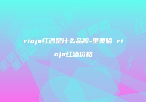 rioja红酒是什么品牌-里奥哈 rioja红酒价格