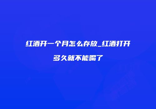红酒开一个月怎么存放_红酒打开多久就不能喝了