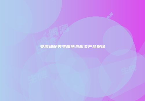 安徽枸杞养生啤酒与相关产品探秘