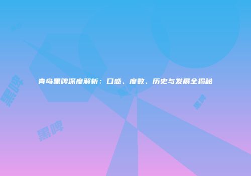 青岛黑啤深度解析：口感、度数、历史与发展全揭秘